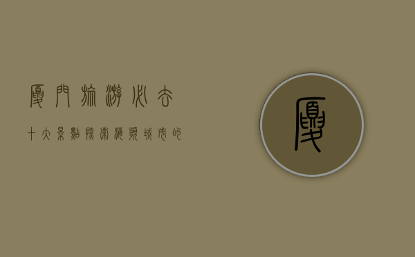 厦门旅游必去十大景点，探索海滨城市的魅力与风情