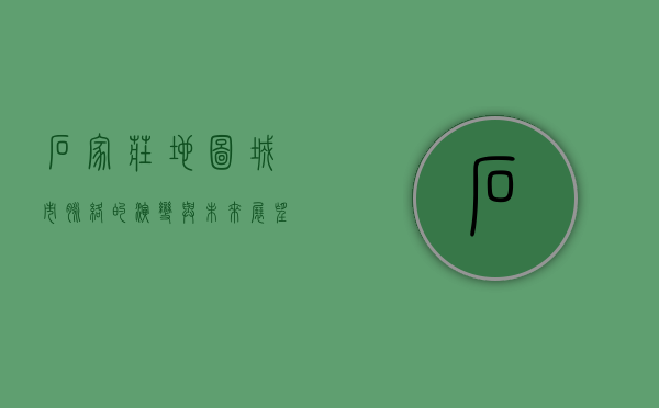 石家庄地图，城市脉络的演变与未来展望