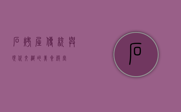 石烤屋，传统与现代交织的美食殿堂