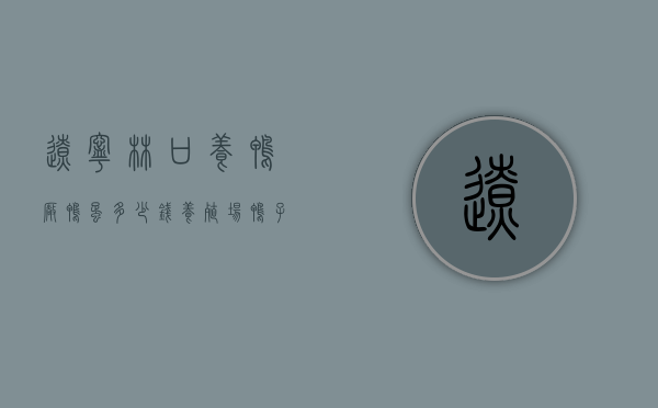 辽宁林口养鸭厂鸭蛋多少钱（养殖场鸭子多少钱一只）