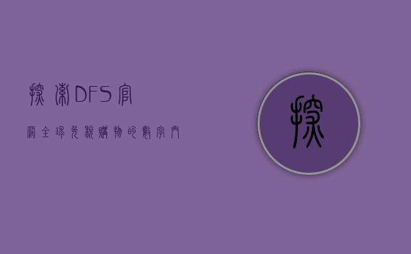 探索DFS官网，全球免税购物的数字门户