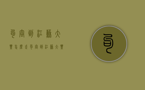 句容到江苏大丰怎么走（句容到江苏大丰怎么走方便）