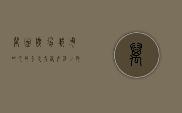 万国广场，城市中心的多元文化交汇之地