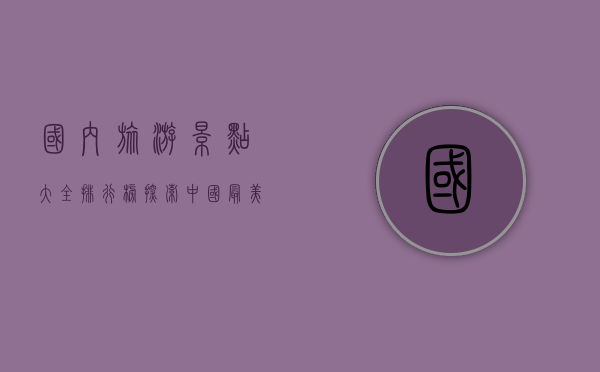 国内旅游景点大全排行榜，探索中国最美的自然与人文风光