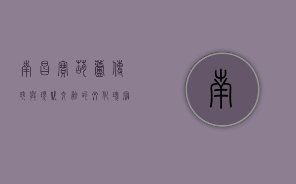 南昌宝葫芦，传统与现代交融的文化瑰宝