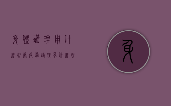 身体护理用什么好处（皮肤护理有什么好处）
