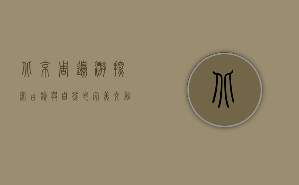 北京周边游，探索古韵与自然的完美交融