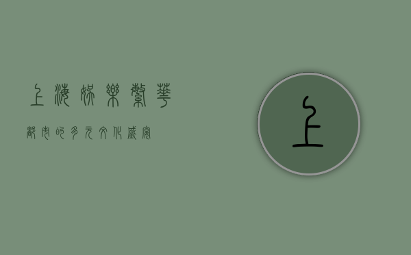 上海娱乐，繁华都市的多元文化盛宴