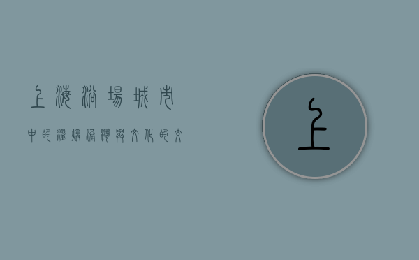 上海浴场，城市中的温暖港湾与文化的交融