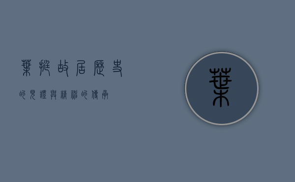 叶挺故居，历史的见证与精神的传承