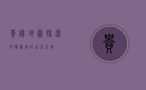 贵阳地图，探索中国西南的山水之城