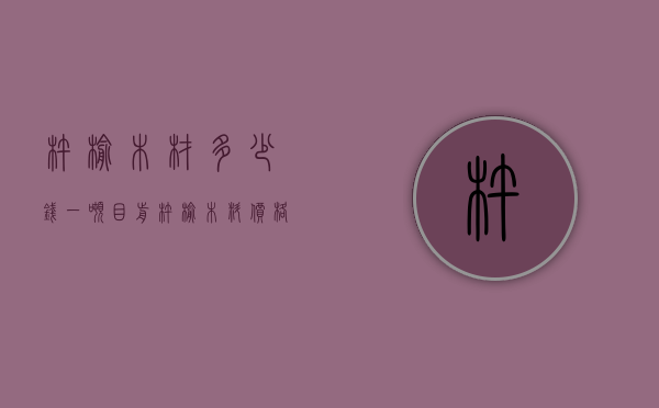 杵榆木材多少钱一吨（目前杵榆木料价格）