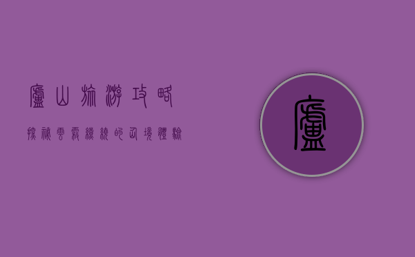 庐山旅游攻略，探秘云雾缭绕的仙境，体验历史与自然的完美融合