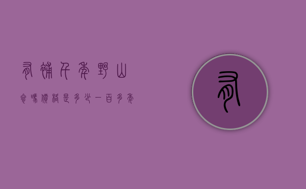有补千年野山参吗价格是多少（一百多年的野山参多少钱）