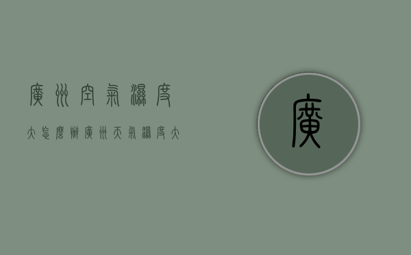 广州空气湿度大怎么办（广州天气湿度大吗）