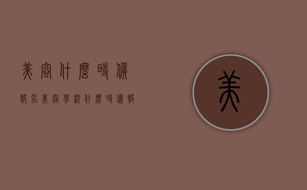 美容什么时候报名（美容学校什么时候报名）