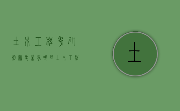 土木工程考研相关专业有哪些（土木工程考研相关专业有哪些学校）