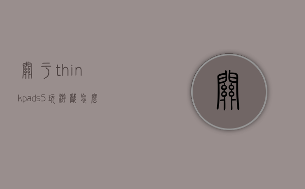 关于thinkpads5玩游戏怎么样的信息