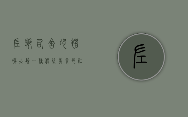 左邻右舍的褡裢火烧，一种传统美食的社区记忆