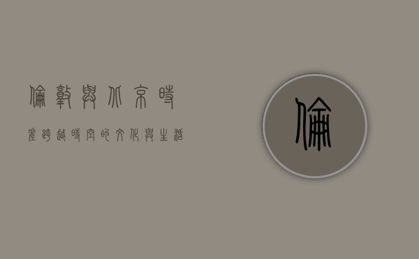 伦敦与北京时差，跨越时空的文化与生活对比