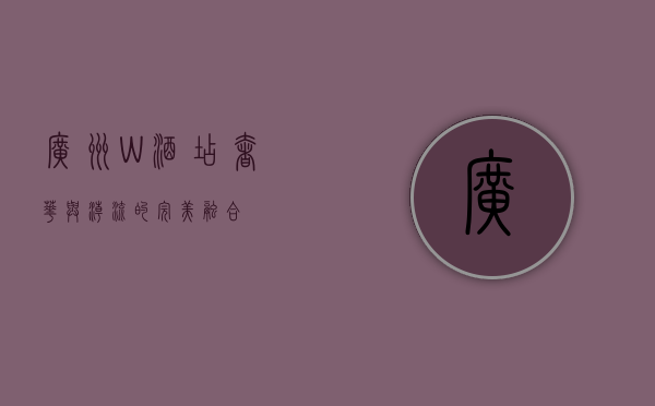 广州W酒店，奢华与潮流的完美融合