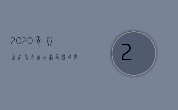 2020年北京高考成绩公布具体时间及后续安排详解
