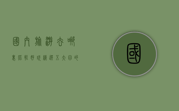 国内旅游去哪里比较好玩？精选五大目的地推荐