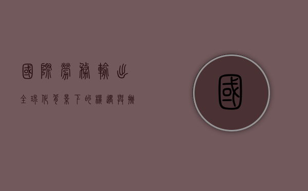 国际劳务输出，全球化背景下的机遇与挑战