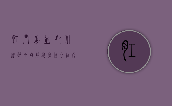 肛门出血吃什么药？全面解析治疗方法与注意事项