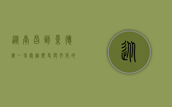 从南昌到景德镇，一场穿越历史与文化的陶瓷之旅