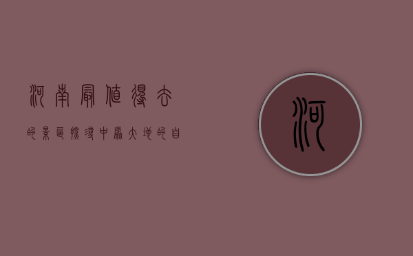 河南最值得去的景区，探寻中原大地的自然与人文瑰宝