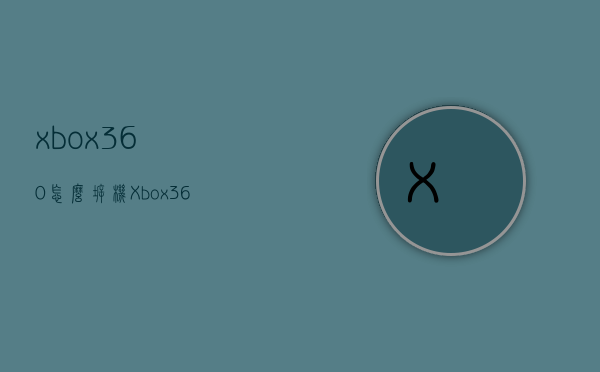 xbox360怎么拆机（Xbox360怎么拆）