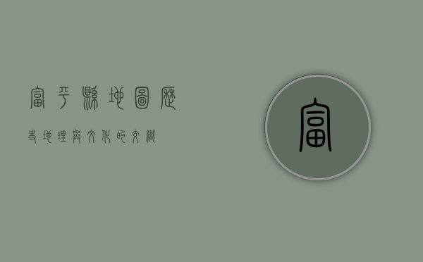 富平县地图，历史、地理与文化的交织