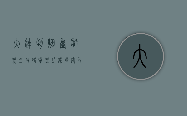 大连到烟台船票全攻略，购票、航线、时间及旅行建议