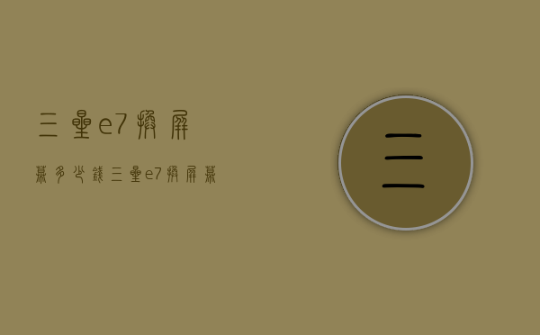 三星e7换屏幕多少钱（三星e7换屏幕多少钱一个）
