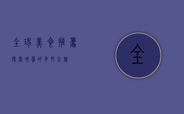 全球美食推荐，探索味蕾的奇妙之旅
