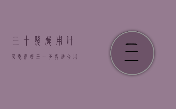 三十几岁用什么眼霜好（三十多岁适合用什么眼霜）