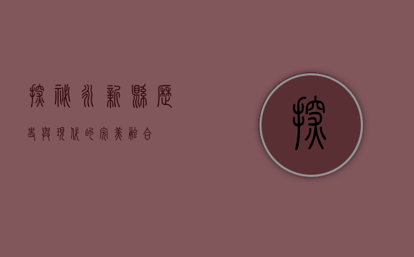 探秘永新县，历史与现代的完美融合
