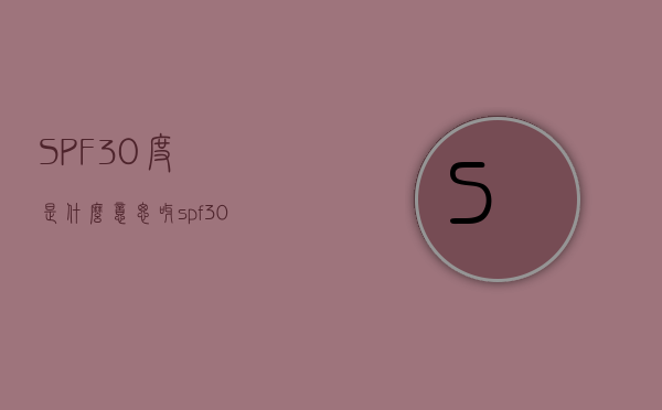 SPF30度是什么意思呀（spf30和spf50是什么意思）