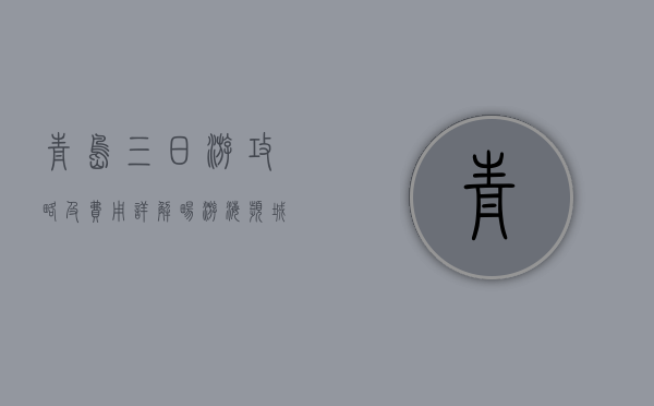 青岛三日游攻略及费用详解，畅游海滨城市的完美计划