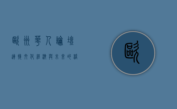欧洲华人论坛，连接文化、经济与未来的桥梁