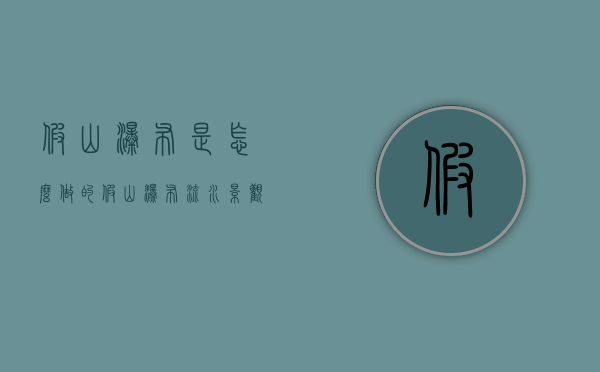 假山瀑布是怎么做的（假山瀑布流水景观制作）