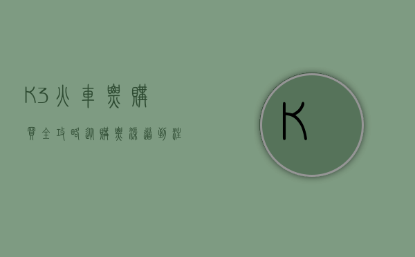 K3火车票购买全攻略，从购票渠道到注意事项一网打尽