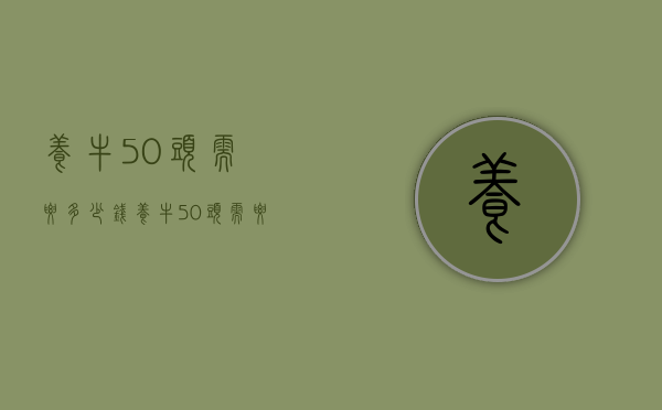 养牛50头需要多少钱（养牛50头需要多少钱）