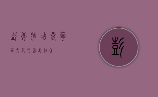 彭年酒店，奢华与文化的完美融合