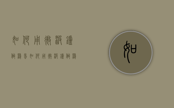 如何用微波炉做鸡蛋（如何用微波炉做鸡蛋汤）