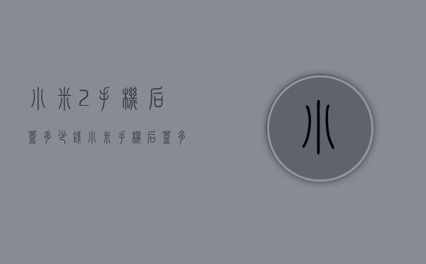 小米2手机后盖多少钱（小米手机后盖多少钱换）