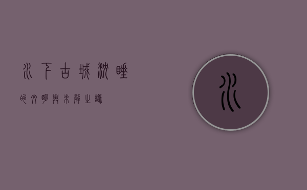 水下古城，沉睡的文明与未解之谜