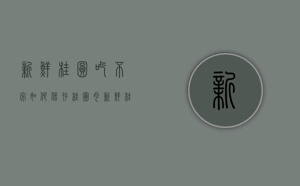 新鲜桂圆吃不完如何保存桂圆肉（新鲜桂圆肉怎么保存）