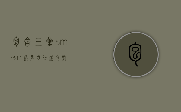 包含三星smt311换屏多少钱的词条